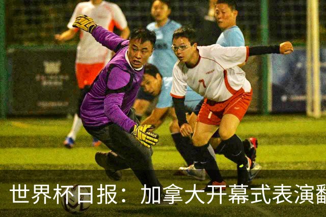 世界杯日报：加拿大开幕式表演翻车 三个东道主首战保持不败