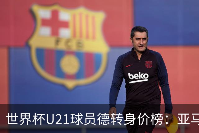 世界杯U21球员德转身价榜：亚马尔2亿欧居首，内维斯、杜埃前三