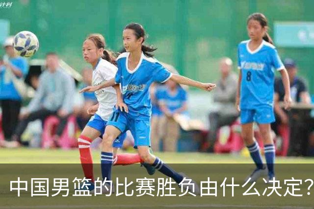 中国男篮的比赛胜负由什么决定？下一阶段如何选人?