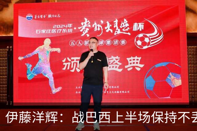 伊藤洋辉：战巴西上半场保持不丢球，下半场自然会有可乘之机