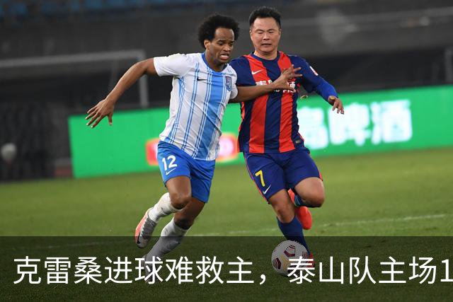 克雷桑进球难救主，泰山队主场1-2不敌河南，遭遇三轮不胜