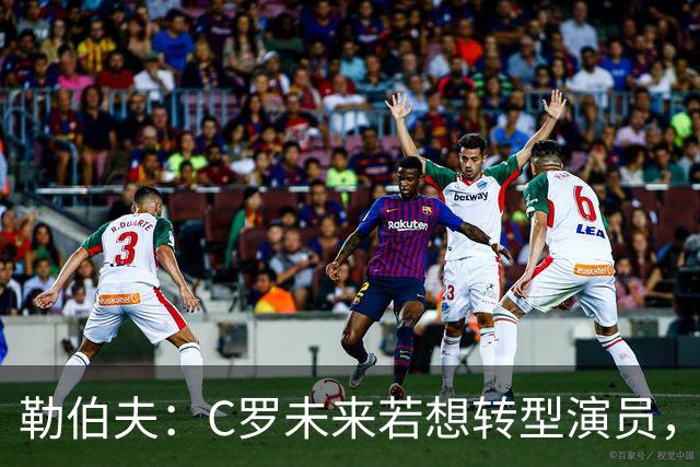 勒伯夫：C罗未来若想转型演员，建议他要去上专业的表演课
