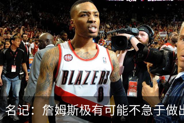名记：詹姆斯极有可能不急于做出决定 人们极难预测事情最终走向