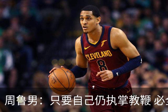 周鲁男：只要自己仍执掌教鞭 必全力以赴实现华大男篮的十冠荣耀