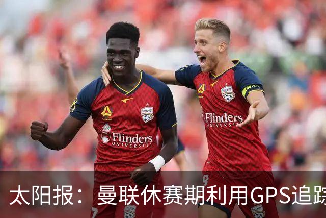 太阳报：曼联休赛期利用GPS追踪球员的身体情况