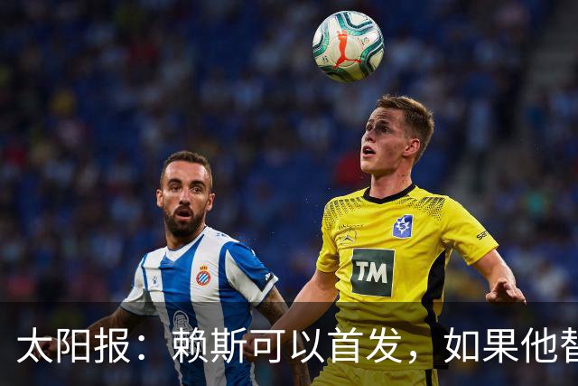 太阳报：赖斯可以首发，如果他替补的话梅努将会首发