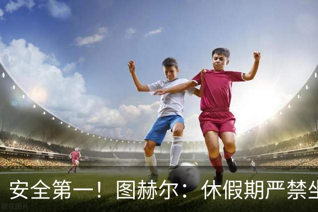 安全第一！图赫尔：休假期严禁坐飞机，他们也不会拿世界杯去冒险