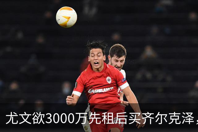 尤文欲3000万先租后买齐尔克泽，曼联需尽快决断！意甲黑马亦想争夺