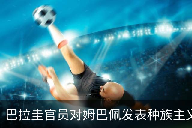 巴拉圭官员对姆巴佩发表种族主义言论：他不喝母乳，反倒喝椰子汁