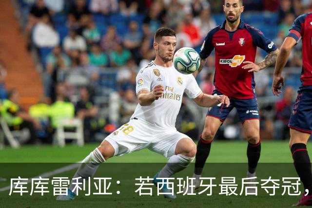 库库雷利亚：若西班牙最后夺冠，我会把德拉富恩特的脸纹身上