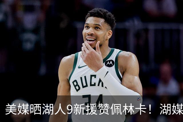 美媒晒湖人9新援赞佩林卡！湖媒盼做收尾交易：4换4华盛顿+莱夫利
