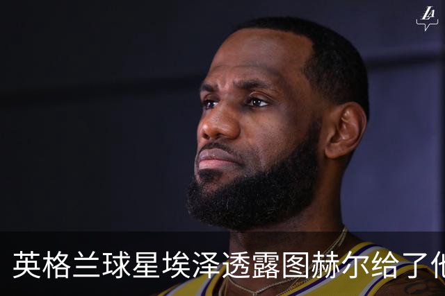 英格兰球星埃泽透露图赫尔给了他一番寄语，阿森纳表现激励梦想