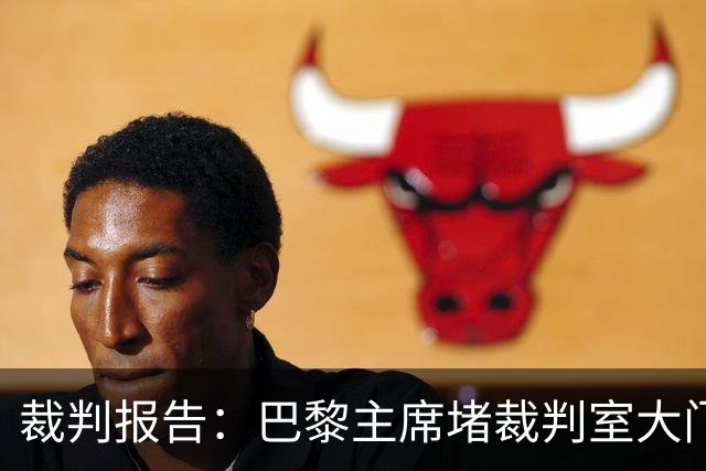 裁判报告：巴黎主席堵裁判室大门 还打坏比赛用旗