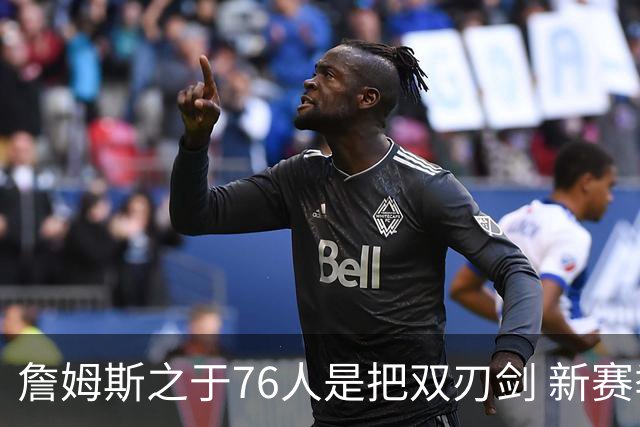 詹姆斯之于76人是把双刃剑 新赛季需直面六大隐患？