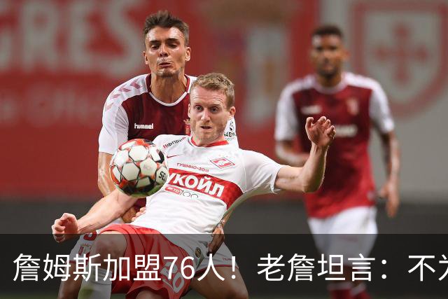 詹姆斯加盟76人！老詹坦言：不为钱不为家人只为赢！