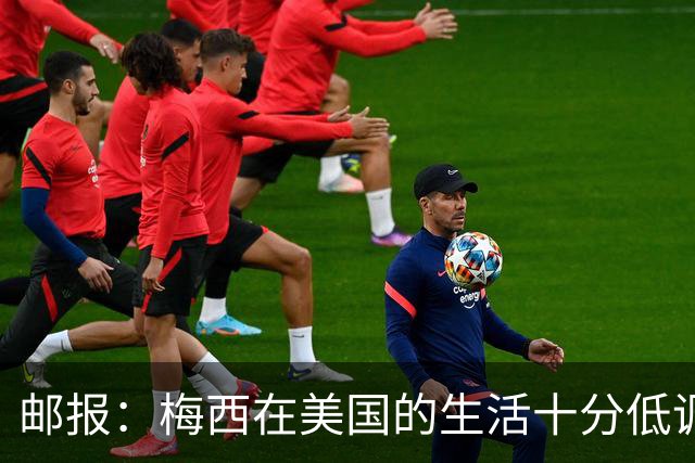 邮报：梅西在美国的生活十分低调，他此前花费千万买豪宅安家