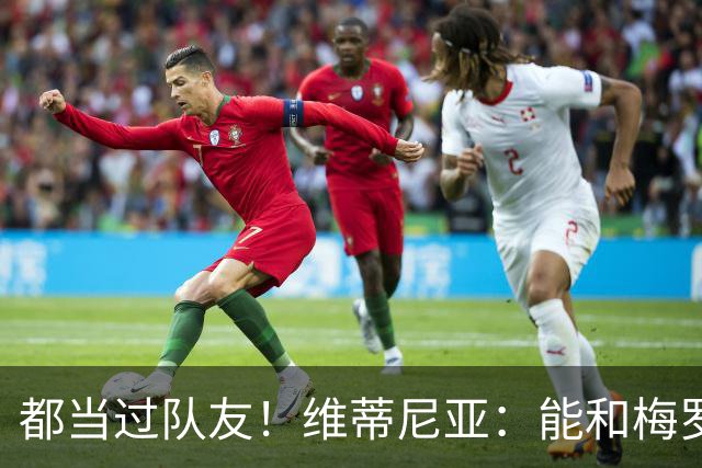 都当过队友！维蒂尼亚：能和梅罗两位历史最佳并肩作战是莫大荣幸