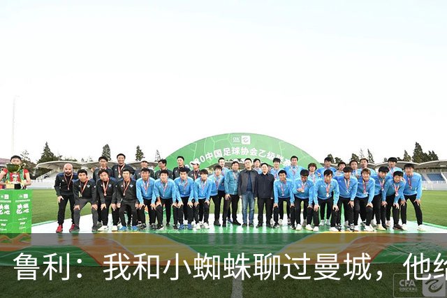 鲁利：我和小蜘蛛聊过曼城，他给我推荐了适合居住的区域