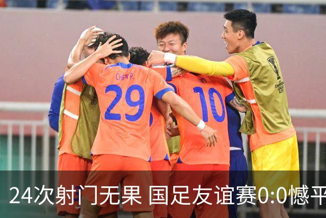 24次射门无果 国足友谊赛0:0憾平泰国队