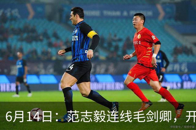 6月14日：范志毅连线毛剑卿，开口就是两句话：中国足球缺个带头人